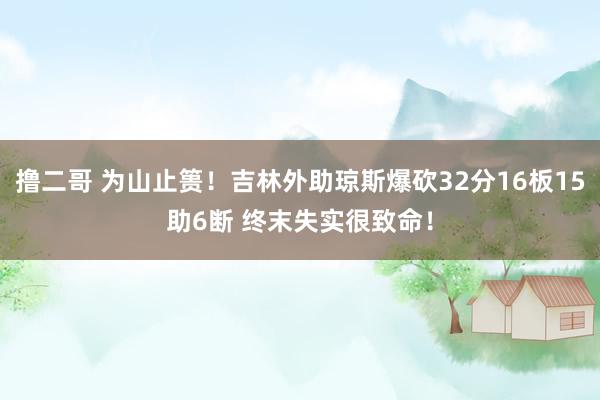   撸二哥 为山止篑！吉林外助琼斯爆砍32分16板15助6断 终末失实很致命！