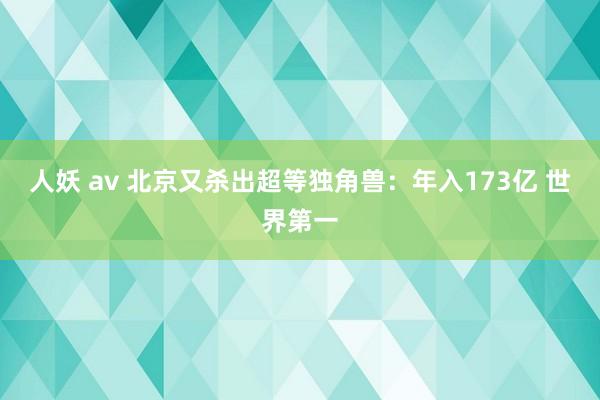   人妖 av 北京又杀出超等独角兽：年入173亿 世界第一