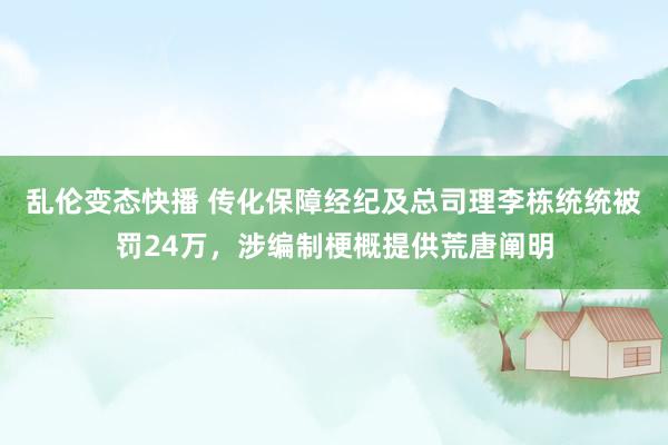   乱伦变态快播 传化保障经纪及总司理李栋统统被罚24万，涉编制梗概提供荒唐阐明