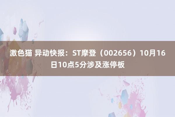   激色猫 异动快报：ST摩登（002656）10月16日10点5分涉及涨停板