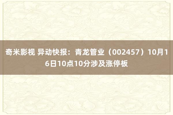 奇米影视 异动快报：青龙管业（002457）10月16日10点10分涉及涨停板