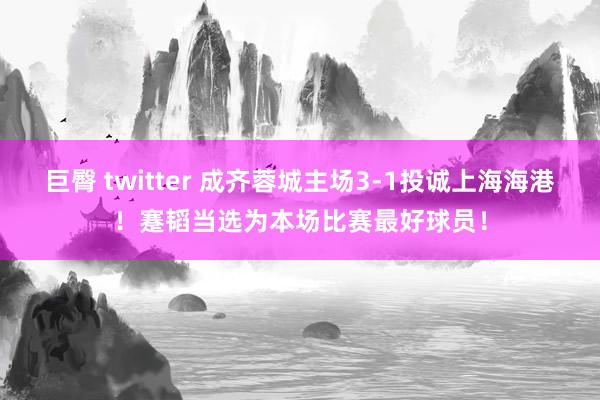 巨臀 twitter 成齐蓉城主场3-1投诚上海海港！蹇韬当选为本场比赛最好球员！