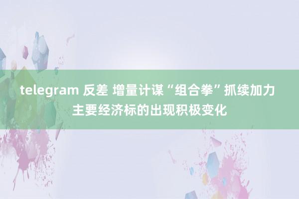 telegram 反差 增量计谋“组合拳”抓续加力 主要经济标的出现积极变化