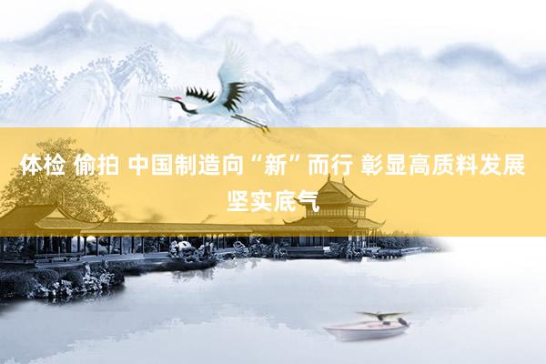   体检 偷拍 中国制造向“新”而行 彰显高质料发展坚实底气