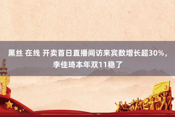 黑丝 在线 开卖首日直播间访来宾数增长超30%，李佳琦本年双11稳了