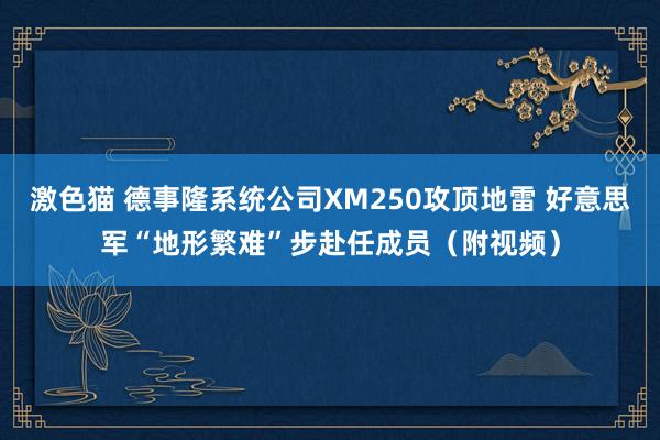   激色猫 德事隆系统公司XM250攻顶地雷 好意思军“地形繁难”步赴任成员（附视频）