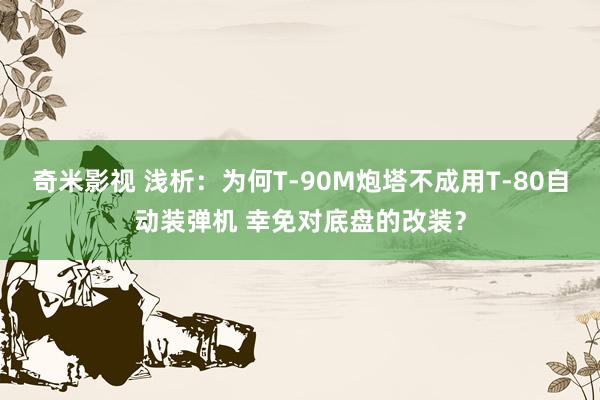 奇米影视 浅析：为何T-90M炮塔不成用T-80自动装弹机 幸免对底盘的改装？