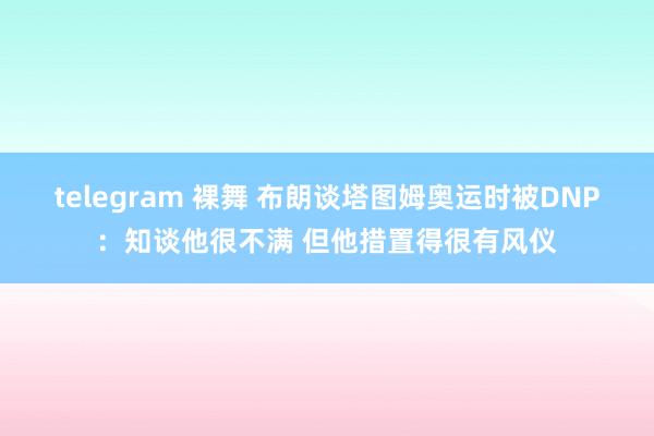   telegram 裸舞 布朗谈塔图姆奥运时被DNP：知谈他很不满 但他措置得很有风仪