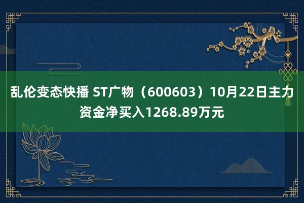   乱伦变态快播 ST广物（600603）10月22日主力资金净买入1268.89万元