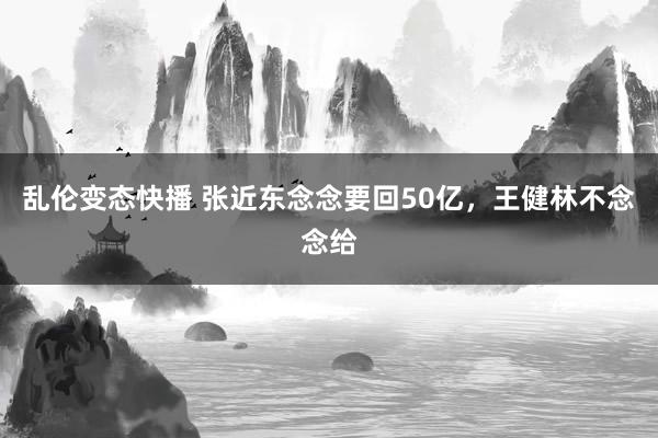   乱伦变态快播 张近东念念要回50亿，王健林不念念给