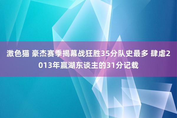   激色猫 豪杰赛季揭幕战狂胜35分队史最多 肆虐2013年赢湖东谈主的31分记载