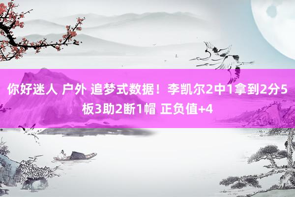 你好迷人 户外 追梦式数据！李凯尔2中1拿到2分5板3助2断1帽 正负值+4