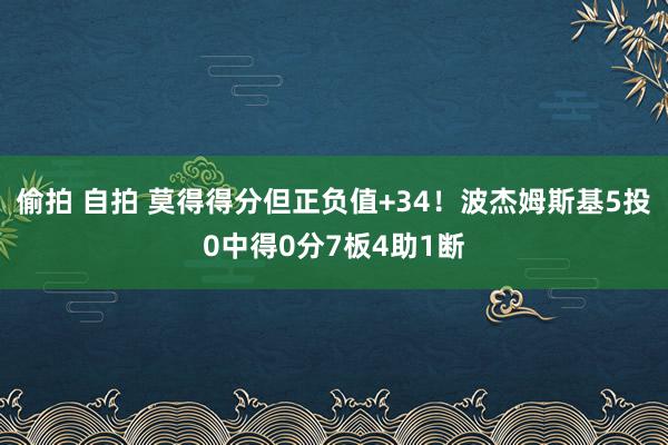   偷拍 自拍 莫得得分但正负值+34！波杰姆斯基5投0中得0分7板4助1断