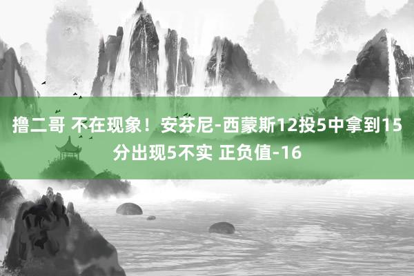   撸二哥 不在现象！安芬尼-西蒙斯12投5中拿到15分出现5不实 正负值-16