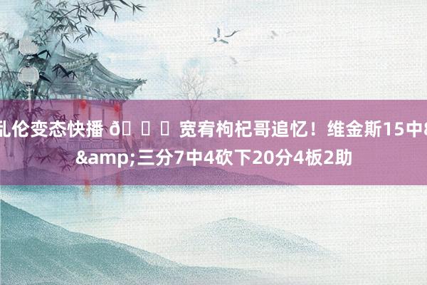   乱伦变态快播 😁宽宥枸杞哥追忆！维金斯15中8&三分7中4砍下20分4板2助