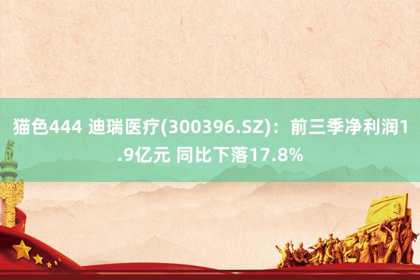   猫色444 迪瑞医疗(300396.SZ)：前三季净利润1.9亿元 同比下落17.8%