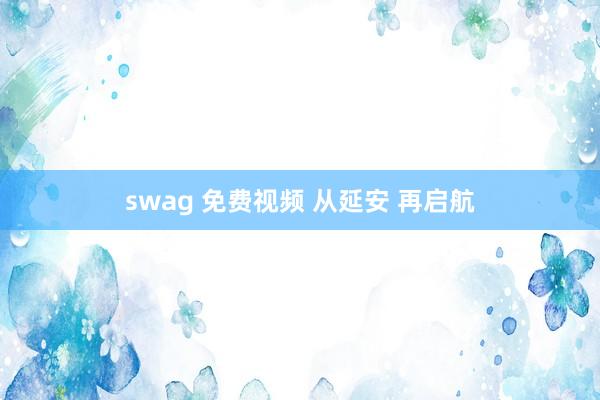   swag 免费视频 从延安 再启航