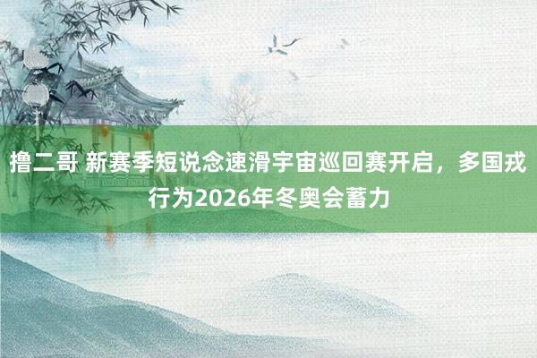   撸二哥 新赛季短说念速滑宇宙巡回赛开启，多国戎行为2026年冬奥会蓄力