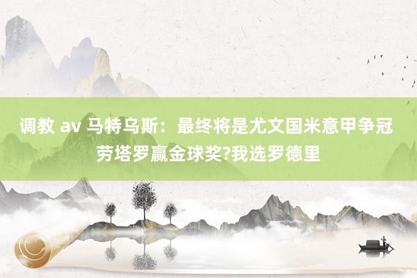   调教 av 马特乌斯：最终将是尤文国米意甲争冠 劳塔罗赢金球奖?我选罗德里