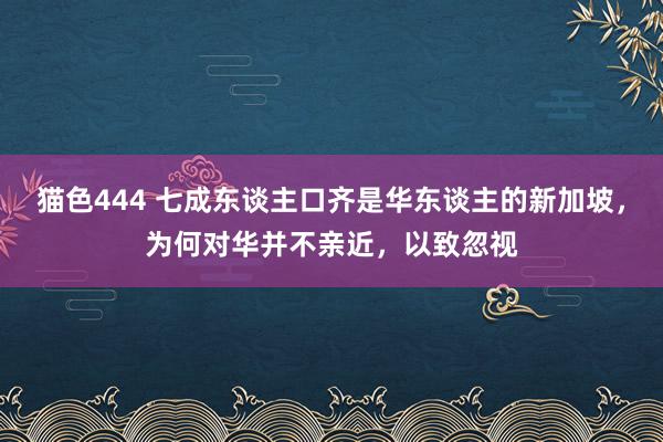   猫色444 七成东谈主口齐是华东谈主的新加坡，为何对华并不亲近，以致忽视