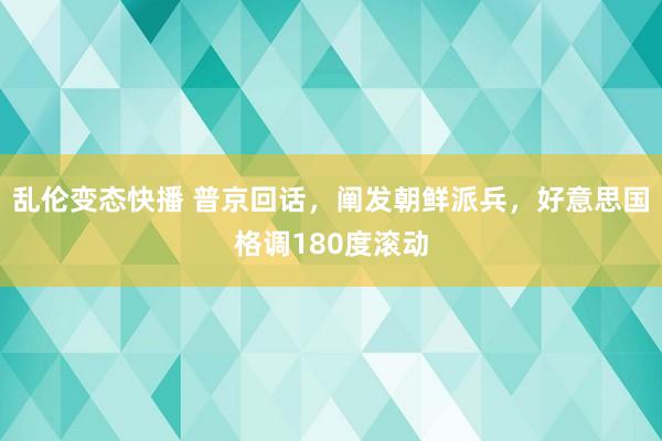   乱伦变态快播 普京回话，阐发朝鲜派兵，好意思国格调180度滚动