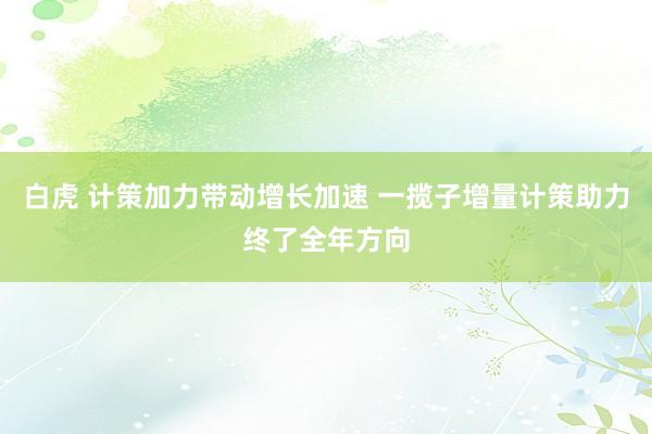 白虎 计策加力带动增长加速 一揽子增量计策助力终了全年方向