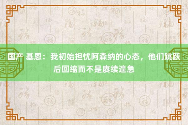 国产 基恩：我初始担忧阿森纳的心态，他们跳跃后回缩而不是赓续遑急