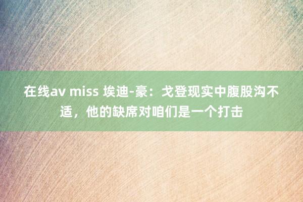   在线av miss 埃迪-豪：戈登现实中腹股沟不适，他的缺席对咱们是一个打击