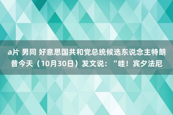   a片 男同 好意思国共和党总统候选东说念主特朗普今天（10月30日）发文说：“哇！宾夕法尼