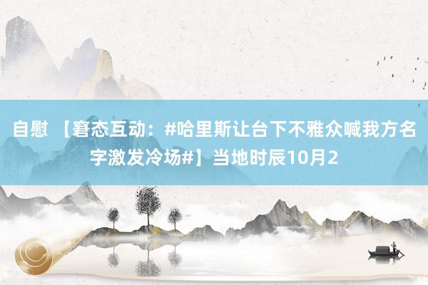   自慰 【窘态互动：#哈里斯让台下不雅众喊我方名字激发冷场#】当地时辰10月2