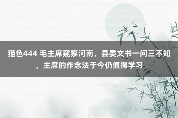   猫色444 毛主席窥察河南，县委文书一问三不知，主席的作念法于今仍值得学习