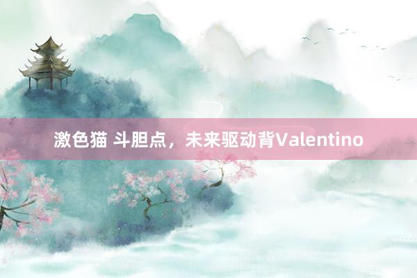   激色猫 斗胆点，未来驱动背Valentino