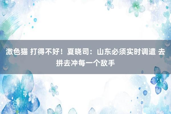   激色猫 打得不好！夏晓司：山东必须实时调遣 去拼去冲每一个敌手