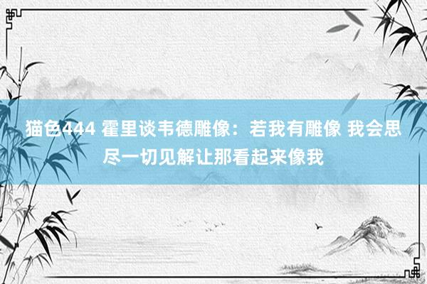   猫色444 霍里谈韦德雕像：若我有雕像 我会思尽一切见解让那看起来像我