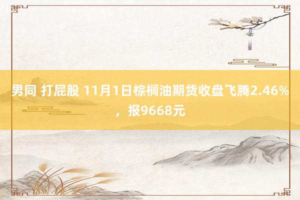 男同 打屁股 11月1日棕榈油期货收盘飞腾2.46%，报9668元