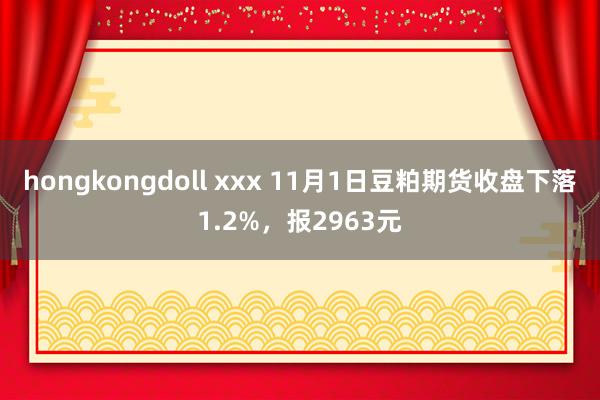 hongkongdoll xxx 11月1日豆粕期货收盘下落1.2%，报2963元