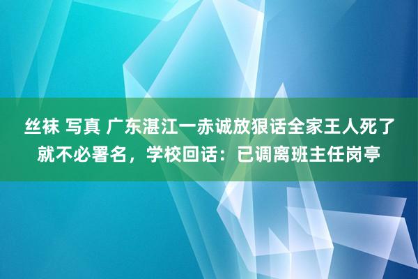   丝袜 写真 广东湛江一赤诚放狠话全家王人死了就不必署名，学校回话：已调离班主任岗亭