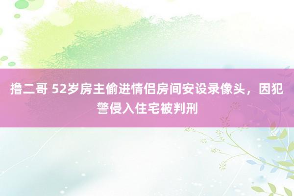   撸二哥 52岁房主偷进情侣房间安设录像头，因犯警侵入住宅被判刑