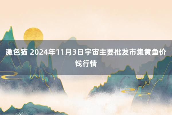   激色猫 2024年11月3日宇宙主要批发市集黄鱼价钱行情