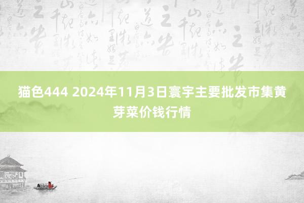   猫色444 2024年11月3日寰宇主要批发市集黄芽菜价钱行情