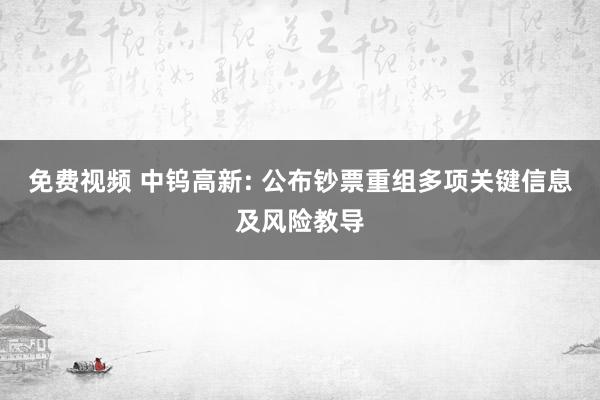   免费视频 中钨高新: 公布钞票重组多项关键信息及风险教导