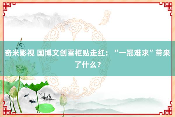 奇米影视 国博文创雪柜贴走红：“一冠难求”带来了什么？