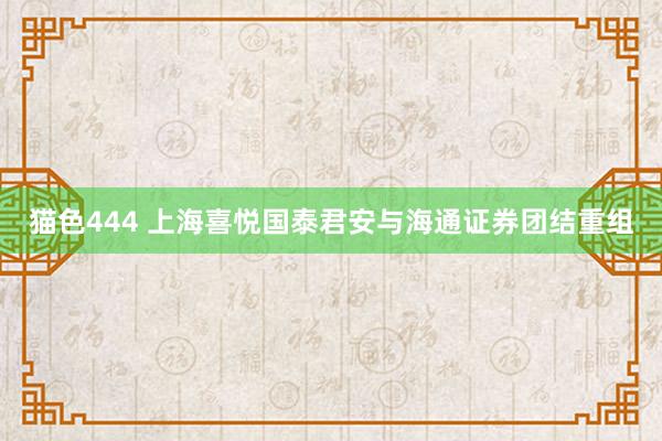   猫色444 上海喜悦国泰君安与海通证券团结重组