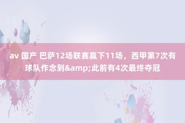 av 国产 巴萨12场联赛赢下11场，西甲第7次有球队作念到&此前有4次最终夺冠