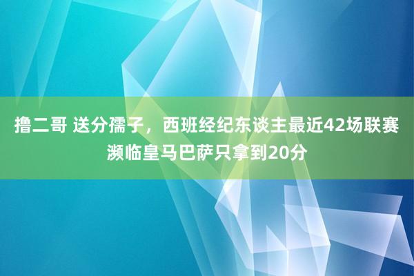   撸二哥 送分孺子，西班经纪东谈主最近42场联赛濒临皇马巴萨只拿到20分