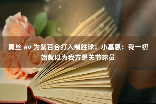   黑丝 av 为紫百合打入制胜球！小基恩：我一初始就以为我方是关节球员