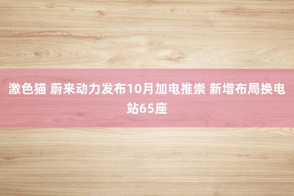   激色猫 蔚来动力发布10月加电推崇 新增布局换电站65座