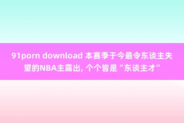 91porn download 本赛季于今最令东谈主失望的N