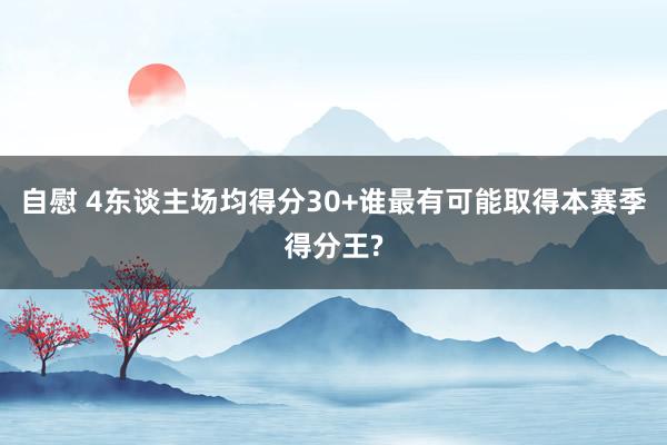 自慰 4东谈主场均得分30+谁最有可能取得本赛季得分王?