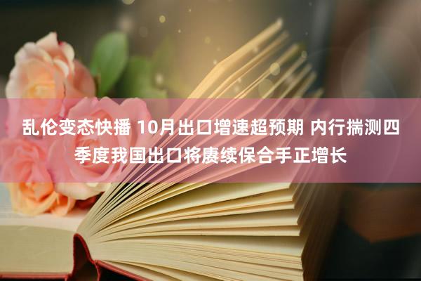   乱伦变态快播 10月出口增速超预期 内行揣测四季度我国出口将赓续保合手正增长